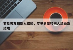 梦见男友和别人结婚，梦见男友和别人结婚没结成