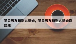 梦见男友和别人结婚，梦见男友和别人结婚没结成