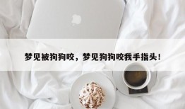 梦见被狗狗咬，梦见狗狗咬我手指头！