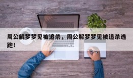 周公解梦梦见被追杀，周公解梦梦见被追杀逃跑！