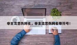 非主流悲伤网名，非主流悲伤网名带符号！