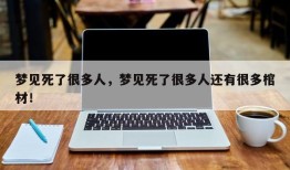 梦见死了很多人，梦见死了很多人还有很多棺材！
