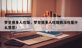 梦见很多人吃饭，梦见很多人吃饭我没吃是什么意思！