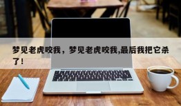 梦见老虎咬我，梦见老虎咬我,最后我把它杀了！