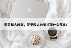 梦见和人吵架，梦见和人吵架打架什么预兆！