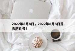 2022年8月8日，2022年8月8日是农历几号？