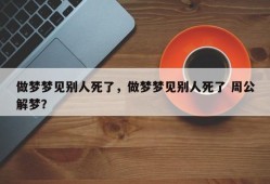 做梦梦见别人死了，做梦梦见别人死了 周公解梦？