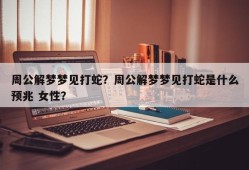 周公解梦梦见打蛇？周公解梦梦见打蛇是什么预兆 女性？