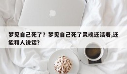 梦见自己死了？梦见自己死了灵魂还活着,还能和人说话？