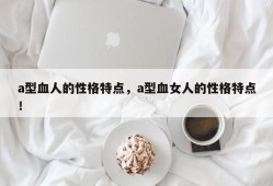 a型血人的性格特点，a型血女人的性格特点！
