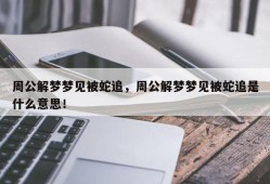 周公解梦梦见被蛇追，周公解梦梦见被蛇追是什么意思！
