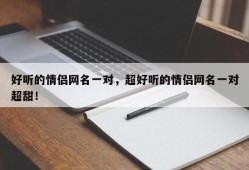 好听的情侣网名一对，超好听的情侣网名一对超甜！