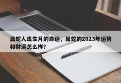 属蛇人出生月的命运，属蛇的2023年运势和财运怎么样？