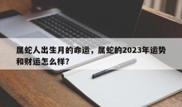 属蛇人出生月的命运，属蛇的2023年运势和财运怎么样？