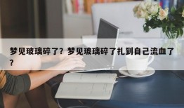 梦见玻璃碎了？梦见玻璃碎了扎到自己流血了？