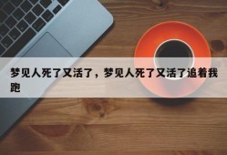 梦见人死了又活了，梦见人死了又活了追着我跑