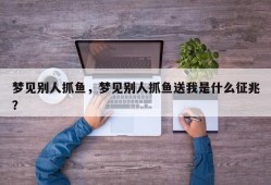 梦见别人抓鱼，梦见别人抓鱼送我是什么征兆？