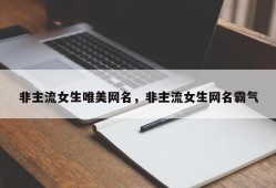 非主流女生唯美网名，非主流女生网名霸气