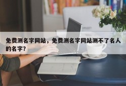 免费测名字网站，免费测名字网站测不了名人的名字？