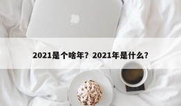 2021是个啥年？2021年是什么？