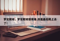 梦见爬坡，梦见爬坡很艰难,但是最后爬上去了！