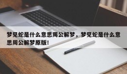 梦见蛇是什么意思周公解梦，梦见蛇是什么意思周公解梦原版！