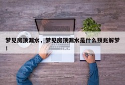 梦见房顶漏水，梦见房顶漏水是什么预兆解梦！