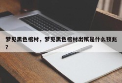 梦见黑色棺材，梦见黑色棺材出殡是什么预兆？