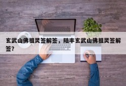 玄武山佛祖灵签解签，陆丰玄武山佛祖灵签解签？