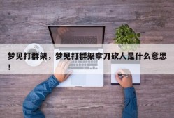 梦见打群架，梦见打群架拿刀砍人是什么意思！